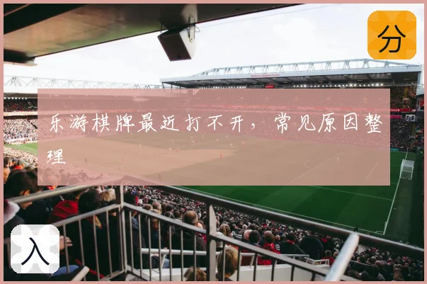 乐游棋牌最近打不开，常见原因整理