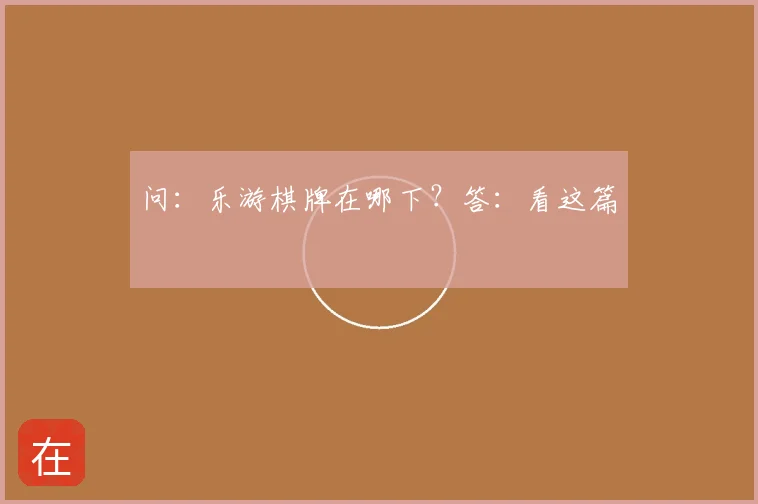 问：乐游棋牌在哪下？答：看这篇