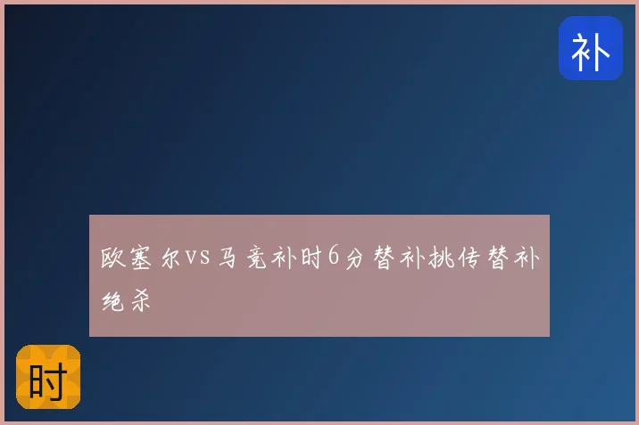 欧塞尔vs马竞补时6分替补挑传替补绝杀