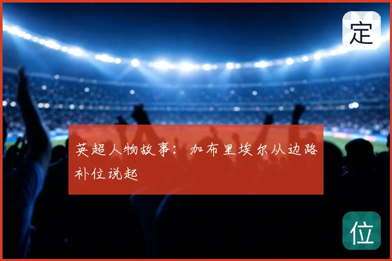 英超人物故事:加布里埃尔从边路补位说起